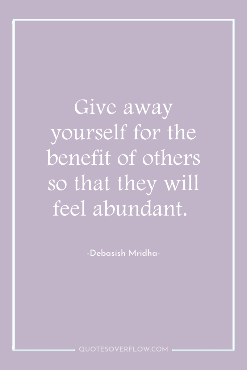 Give away yourself for the benefit of others so that...