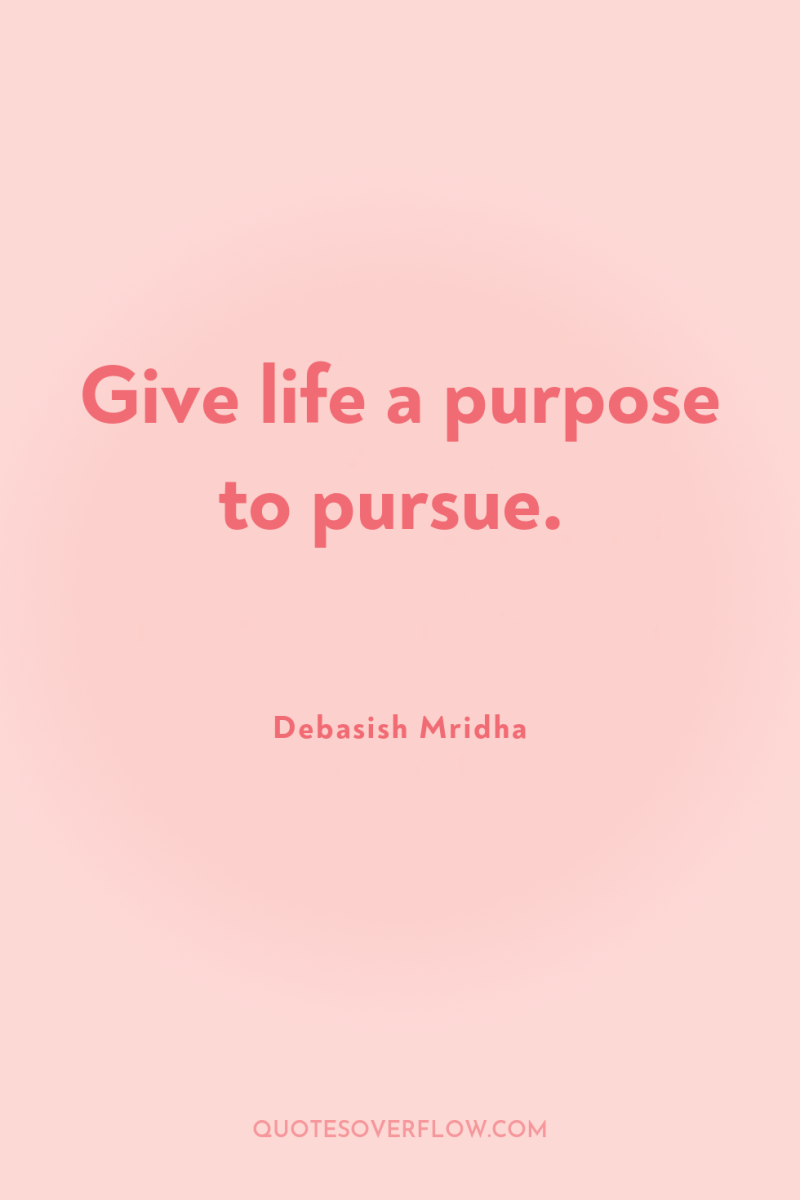 Give life a purpose to pursue. 