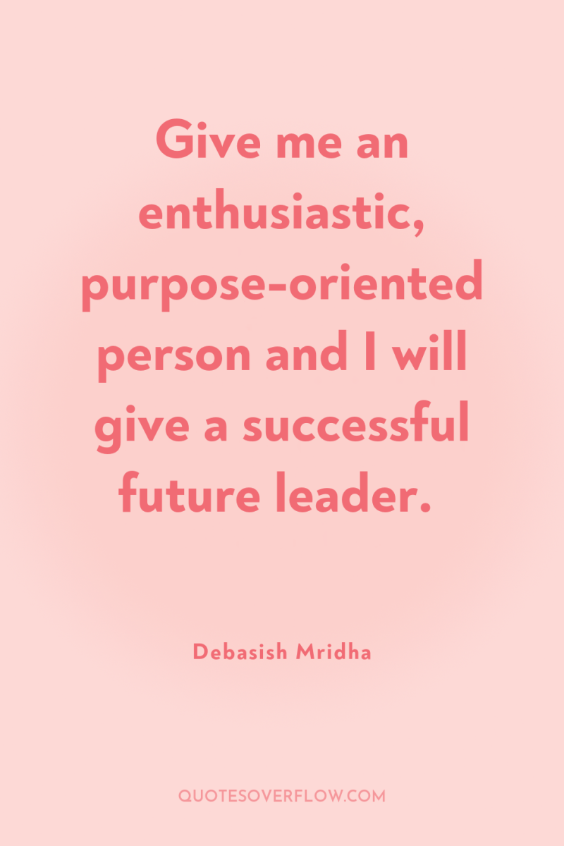 Give me an enthusiastic, purpose-oriented person and I will give...