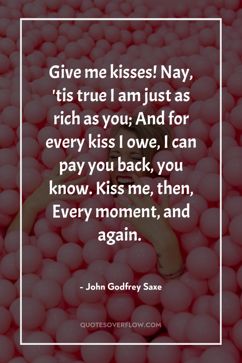 Give me kisses! Nay, 'tis true I am just as...