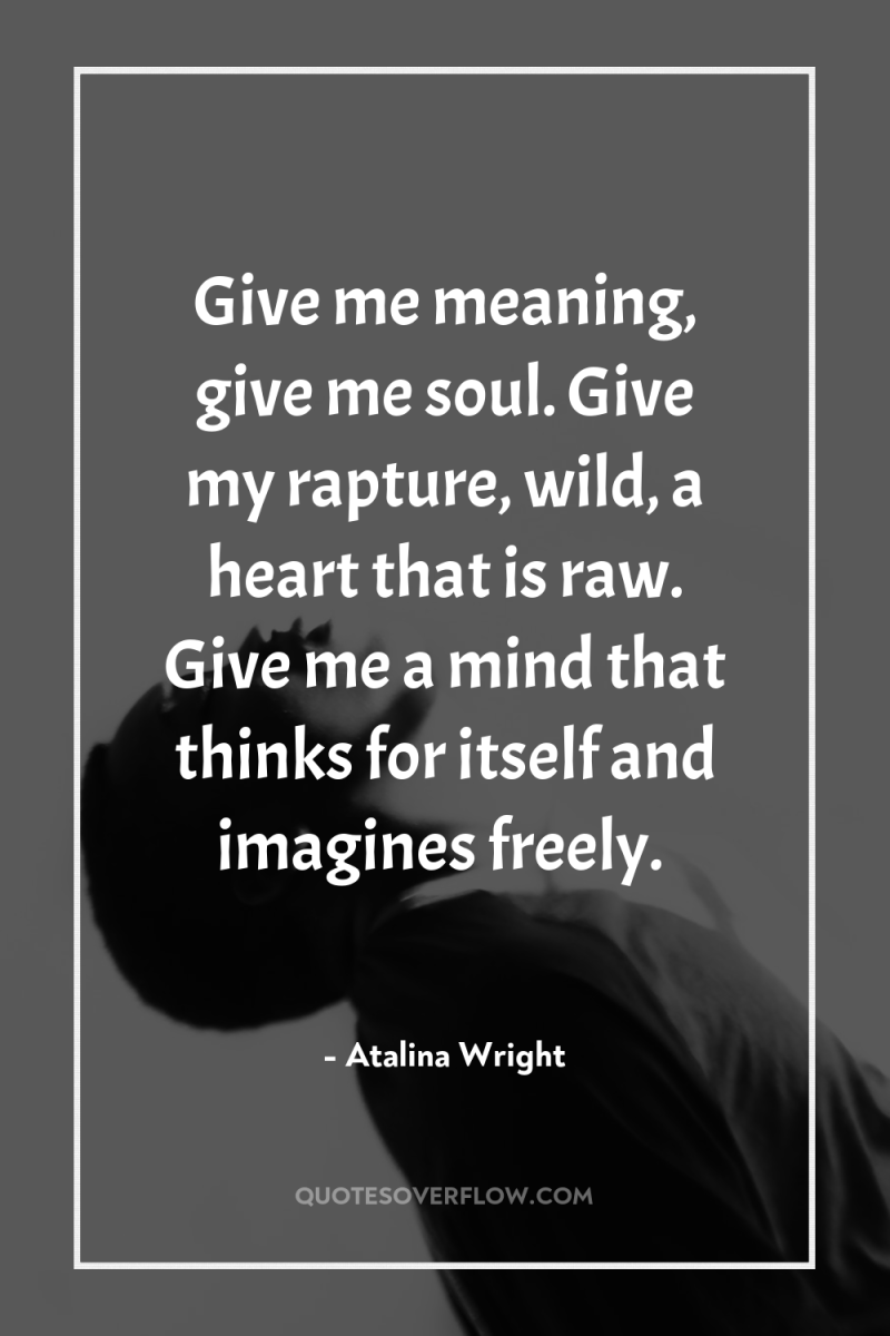 Give me meaning, give me soul. Give my rapture, wild,...