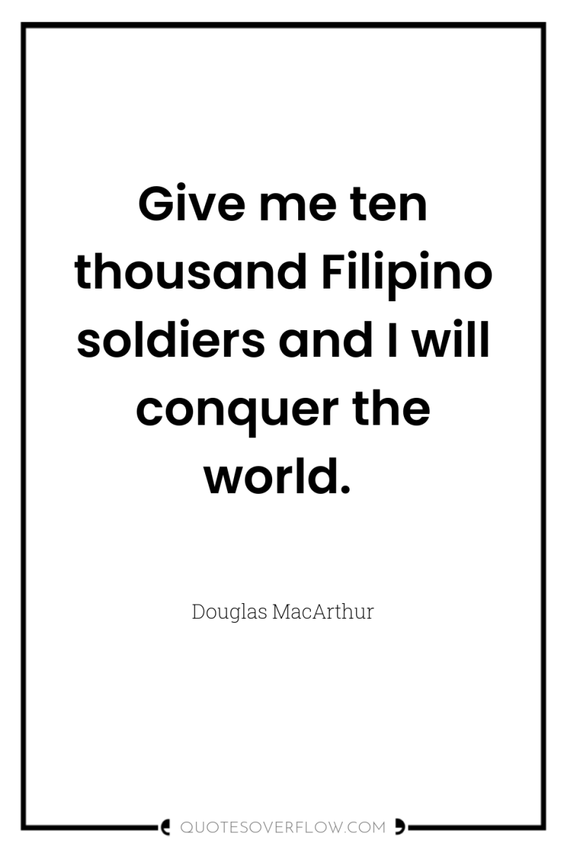 Give me ten thousand Filipino soldiers and I will conquer...
