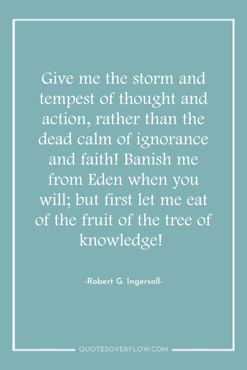 Give me the storm and tempest of thought and action,...