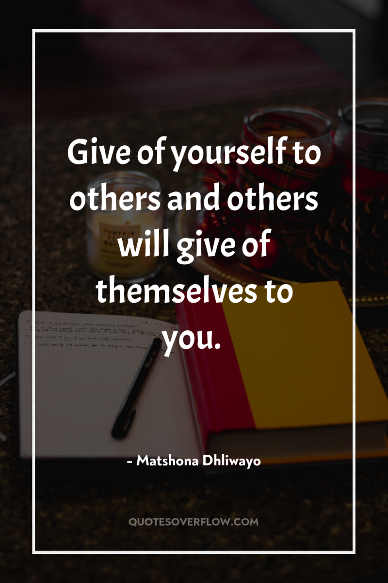 Give of yourself to others and others will give of...