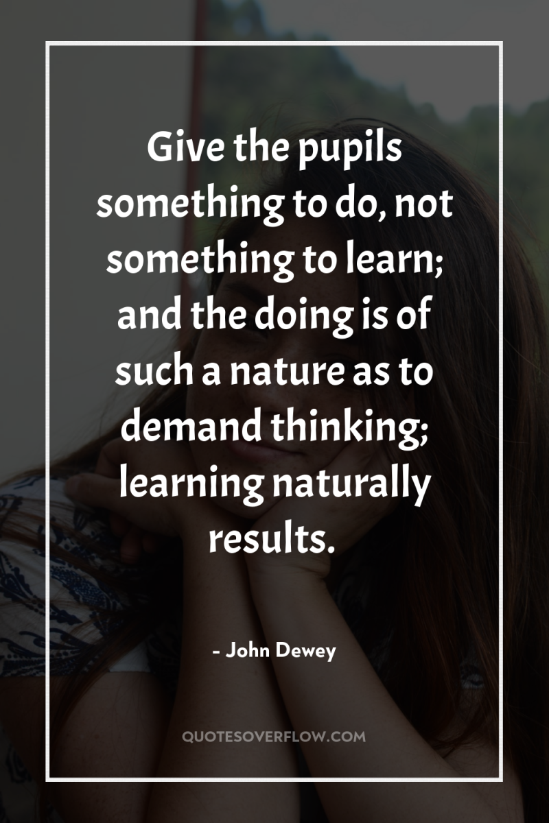 Give the pupils something to do, not something to learn;...