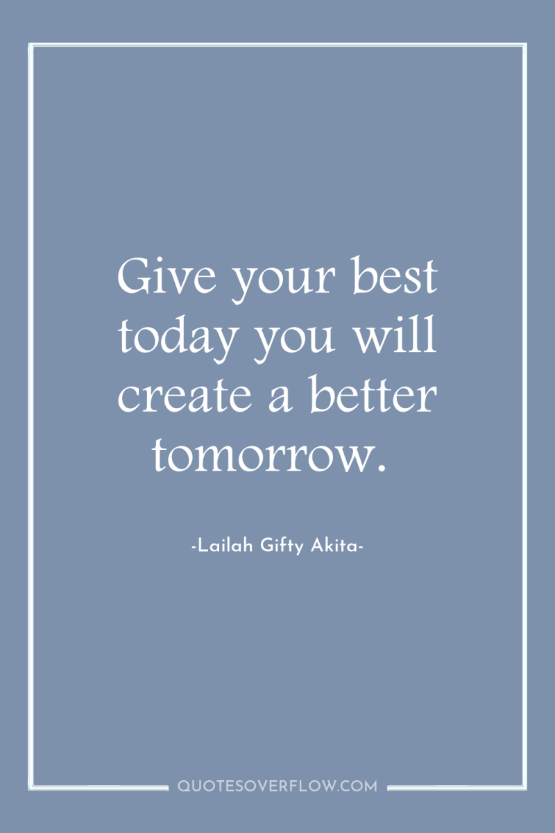 Give your best today you will create a better tomorrow. 