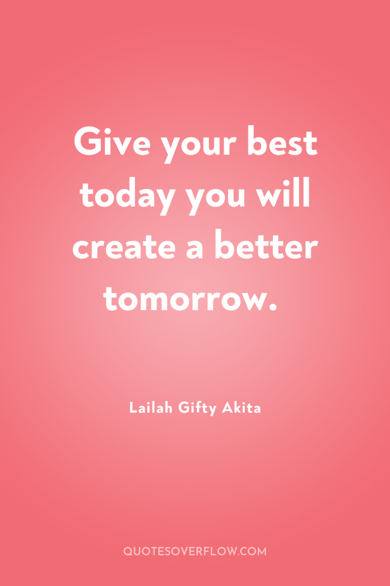 Give your best today you will create a better tomorrow. 