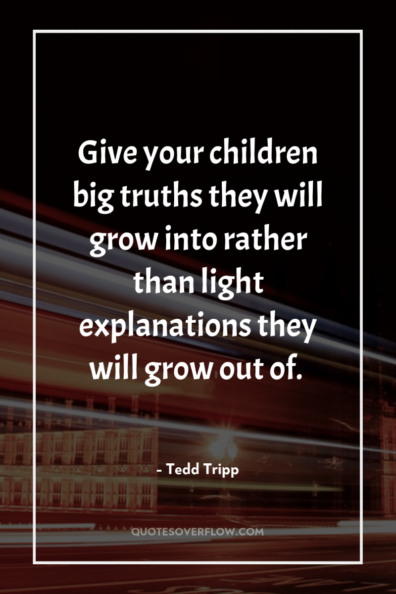 Give your children big truths they will grow into rather...