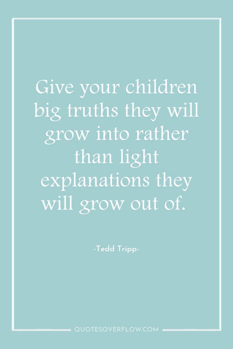 Give your children big truths they will grow into rather...