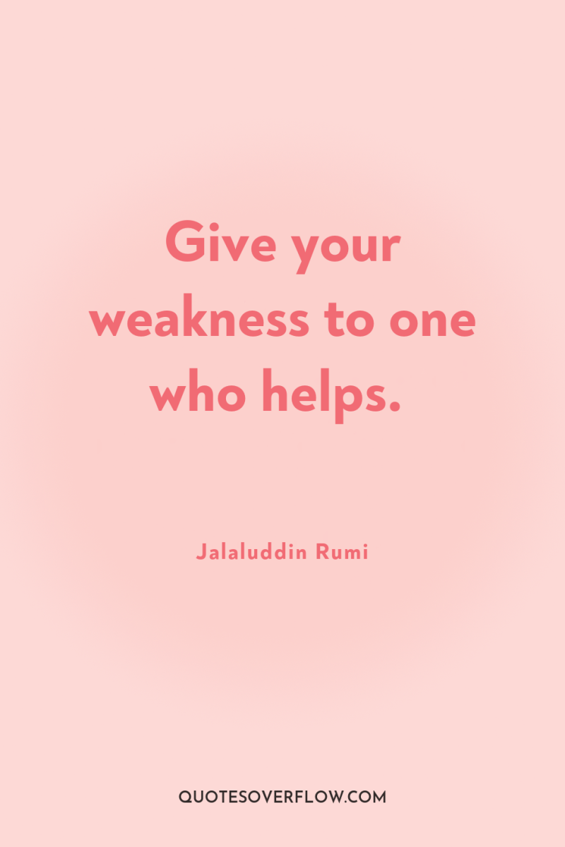 Give your weakness to one who helps. 