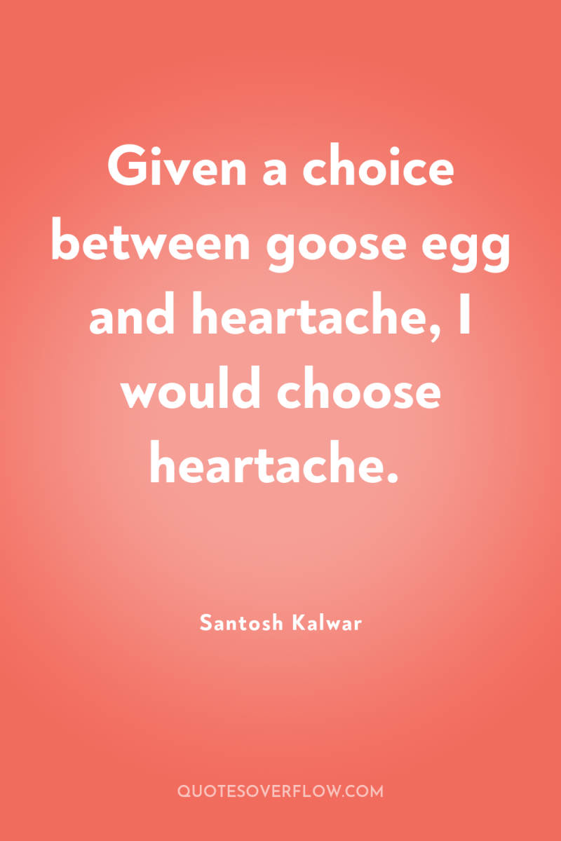 Given a choice between goose egg and heartache, I would...
