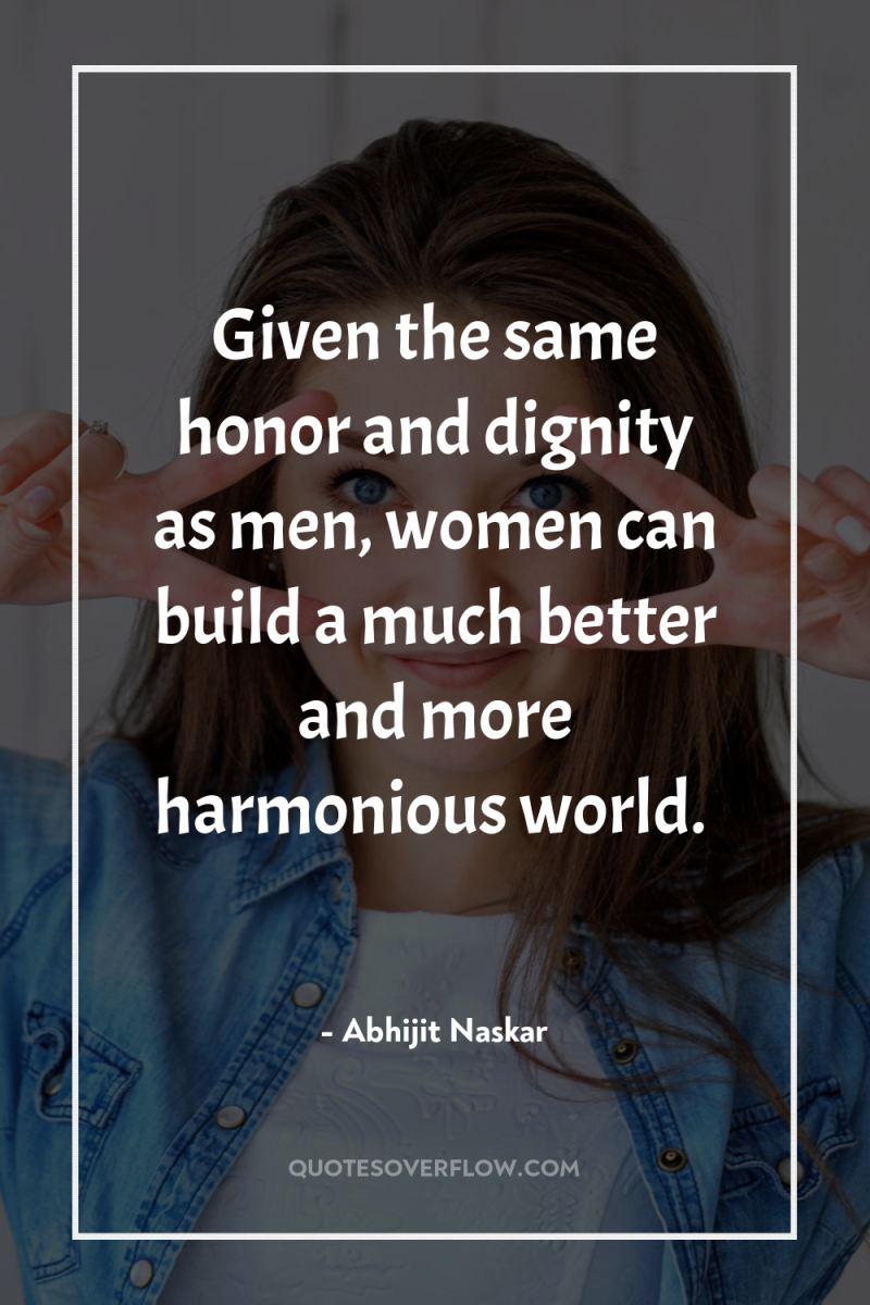 Given the same honor and dignity as men, women can...