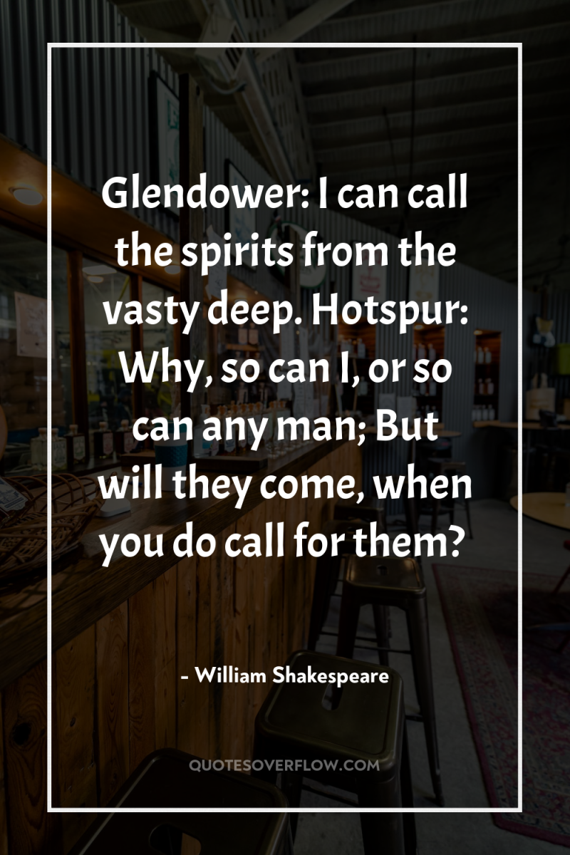 Glendower: I can call the spirits from the vasty deep....