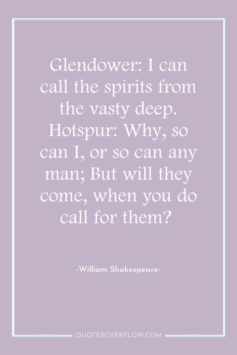 Glendower: I can call the spirits from the vasty deep....
