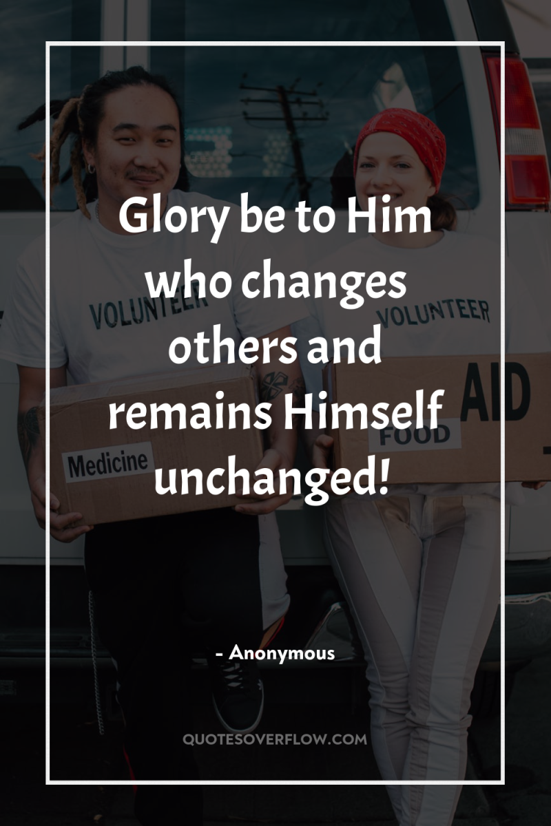 Glory be to Him who changes others and remains Himself...