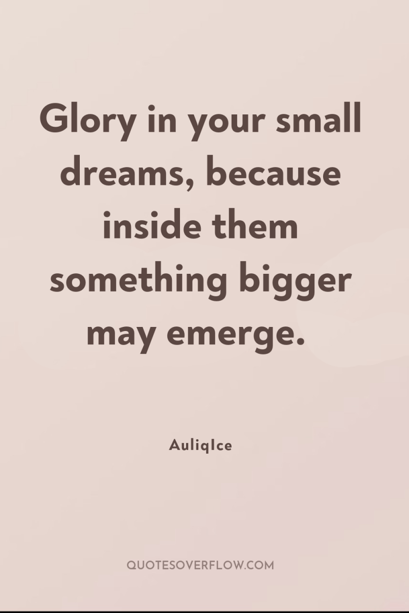Glory in your small dreams, because inside them something bigger...