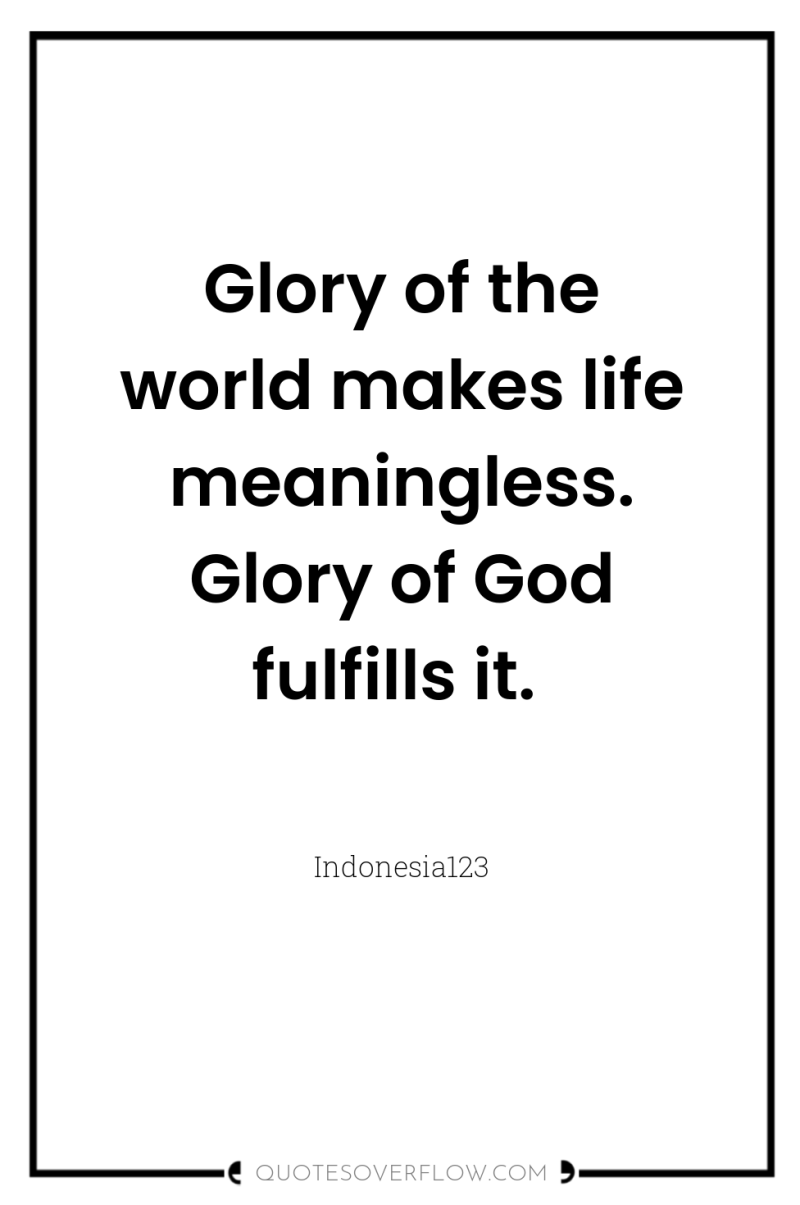 Glory of the world makes life meaningless. Glory of God...