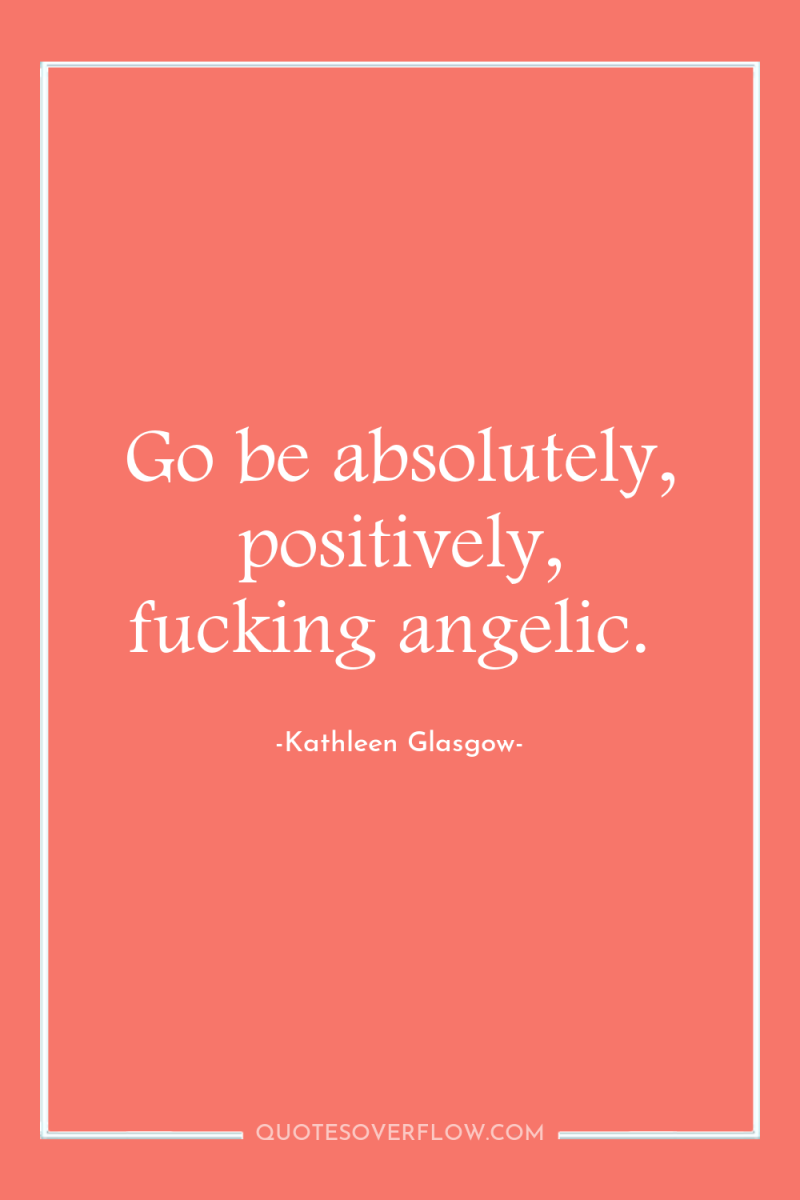 Go be absolutely, positively, fucking angelic. 