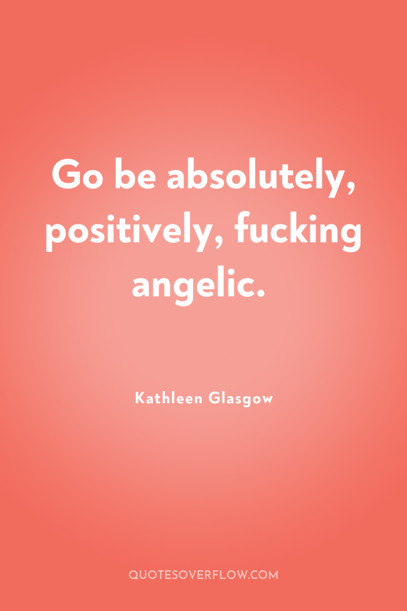 Go be absolutely, positively, fucking angelic. 