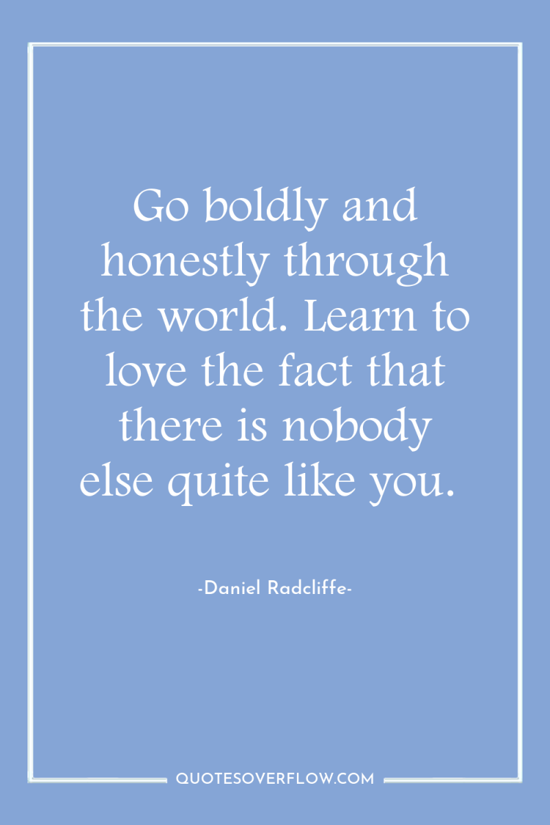 Go boldly and honestly through the world. Learn to love...
