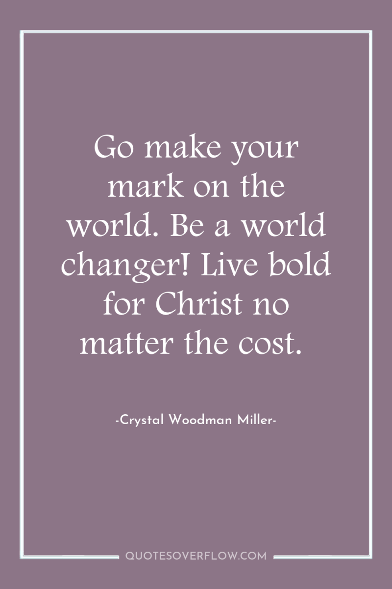Go make your mark on the world. Be a world...