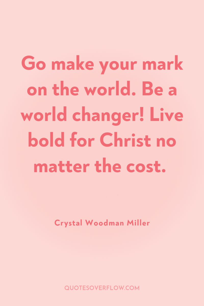 Go make your mark on the world. Be a world...