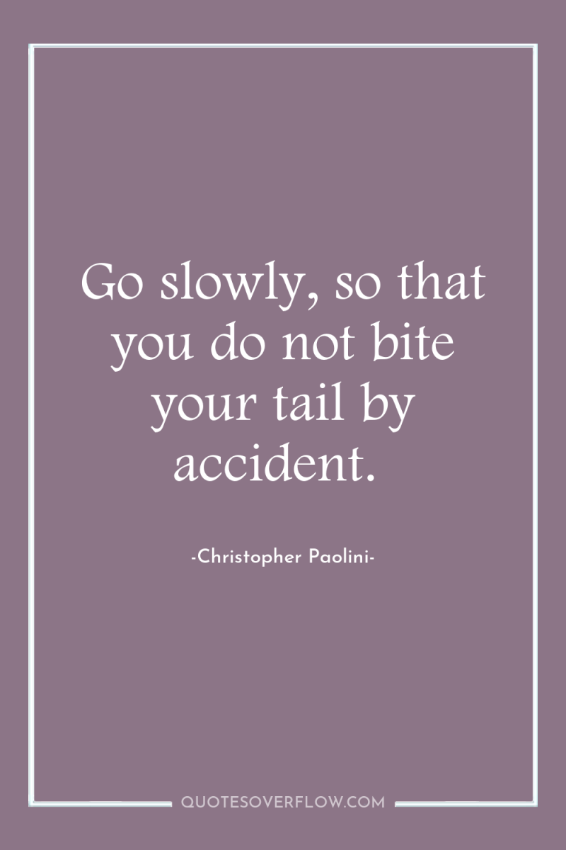 Go slowly, so that you do not bite your tail...