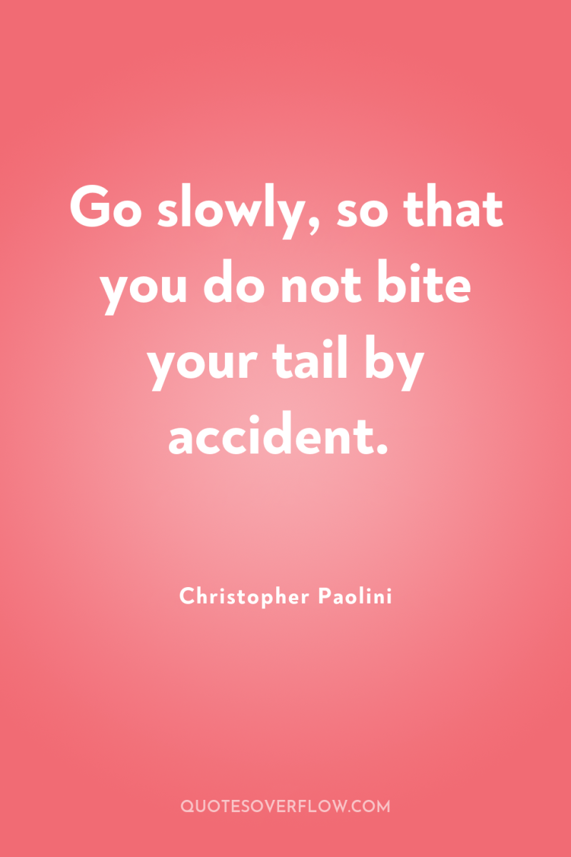 Go slowly, so that you do not bite your tail...