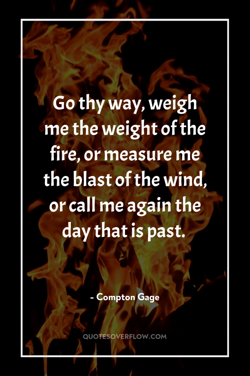 Go thy way, weigh me the weight of the fire,...