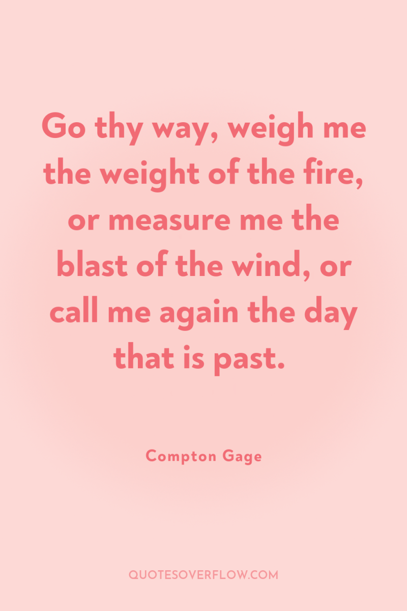 Go thy way, weigh me the weight of the fire,...