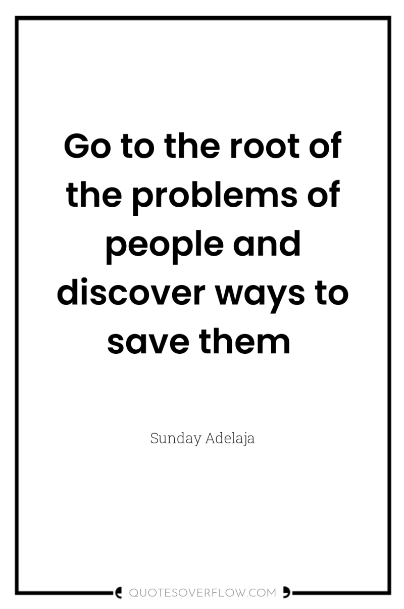 Go to the root of the problems of people and...