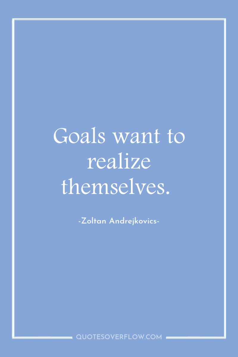 Goals want to realize themselves. 