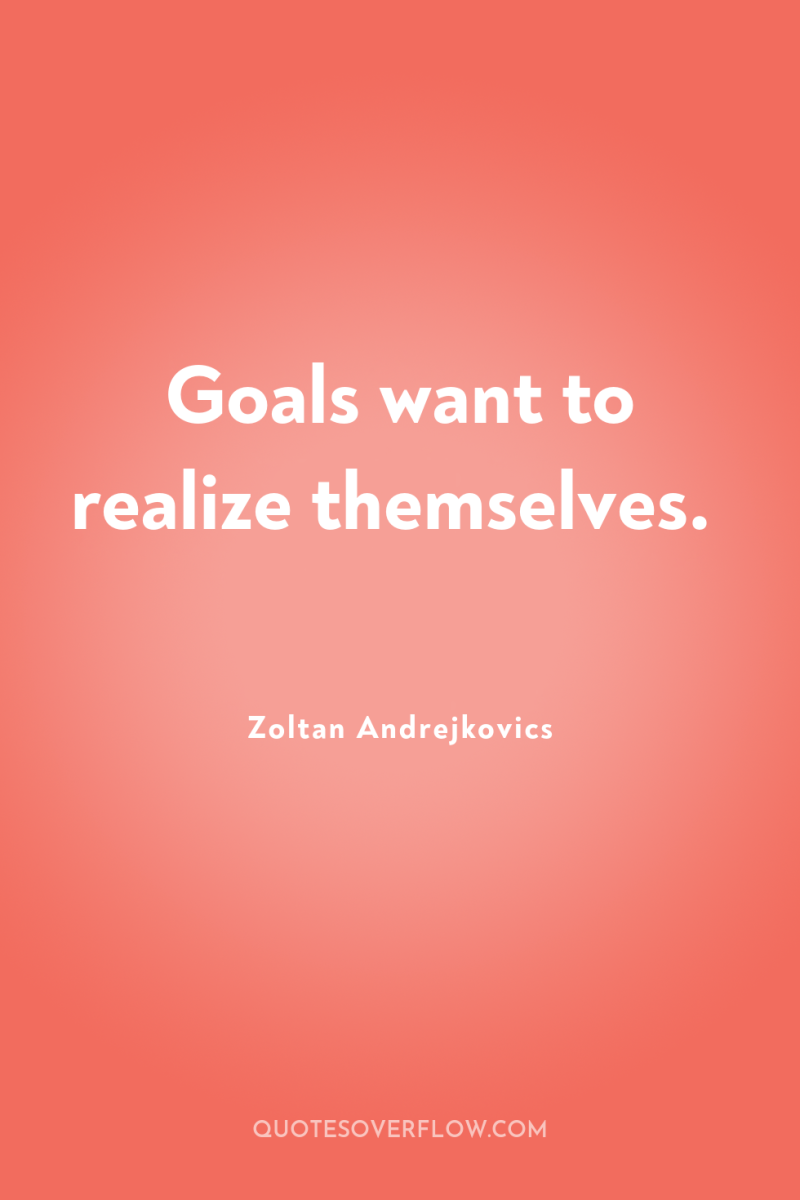Goals want to realize themselves. 