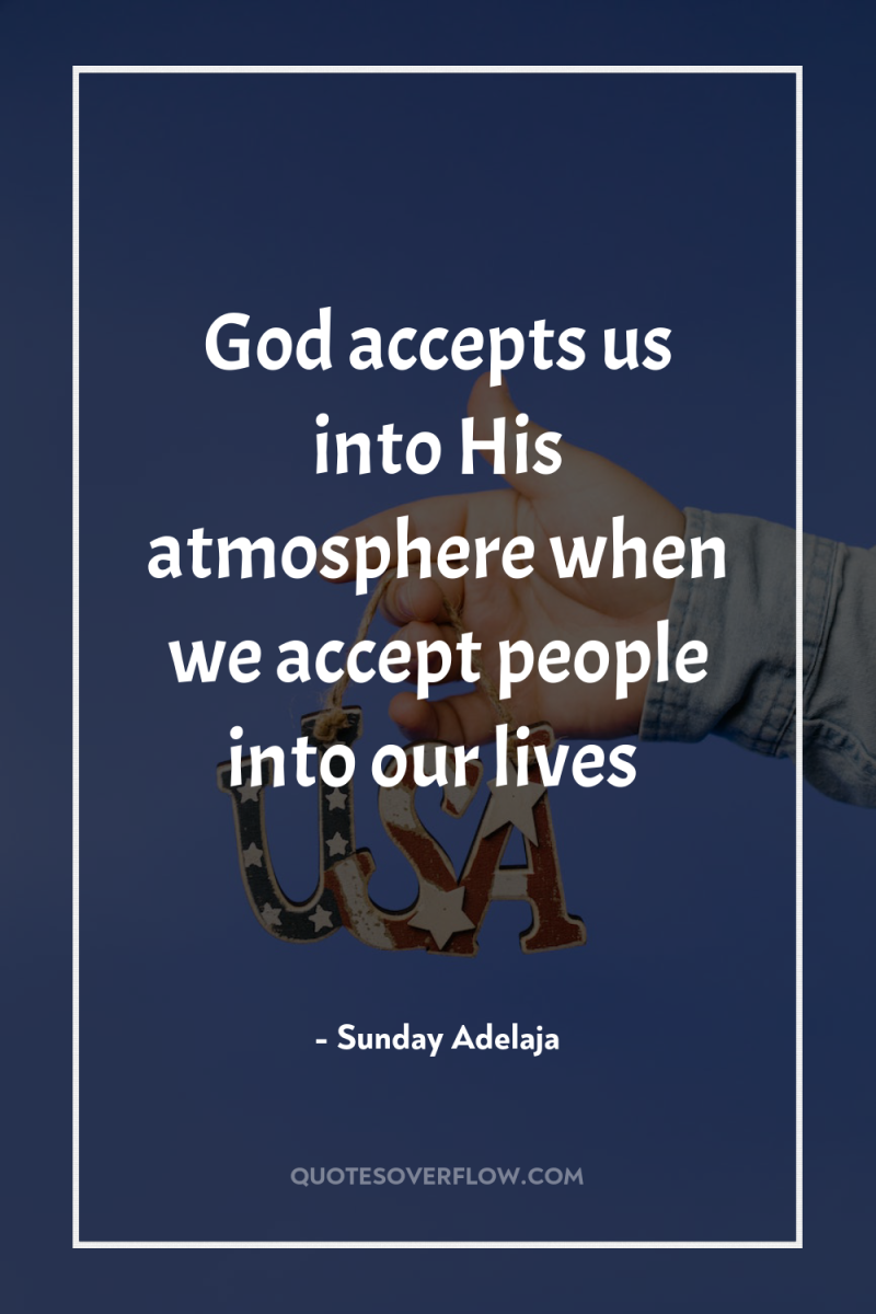 God accepts us into His atmosphere when we accept people...