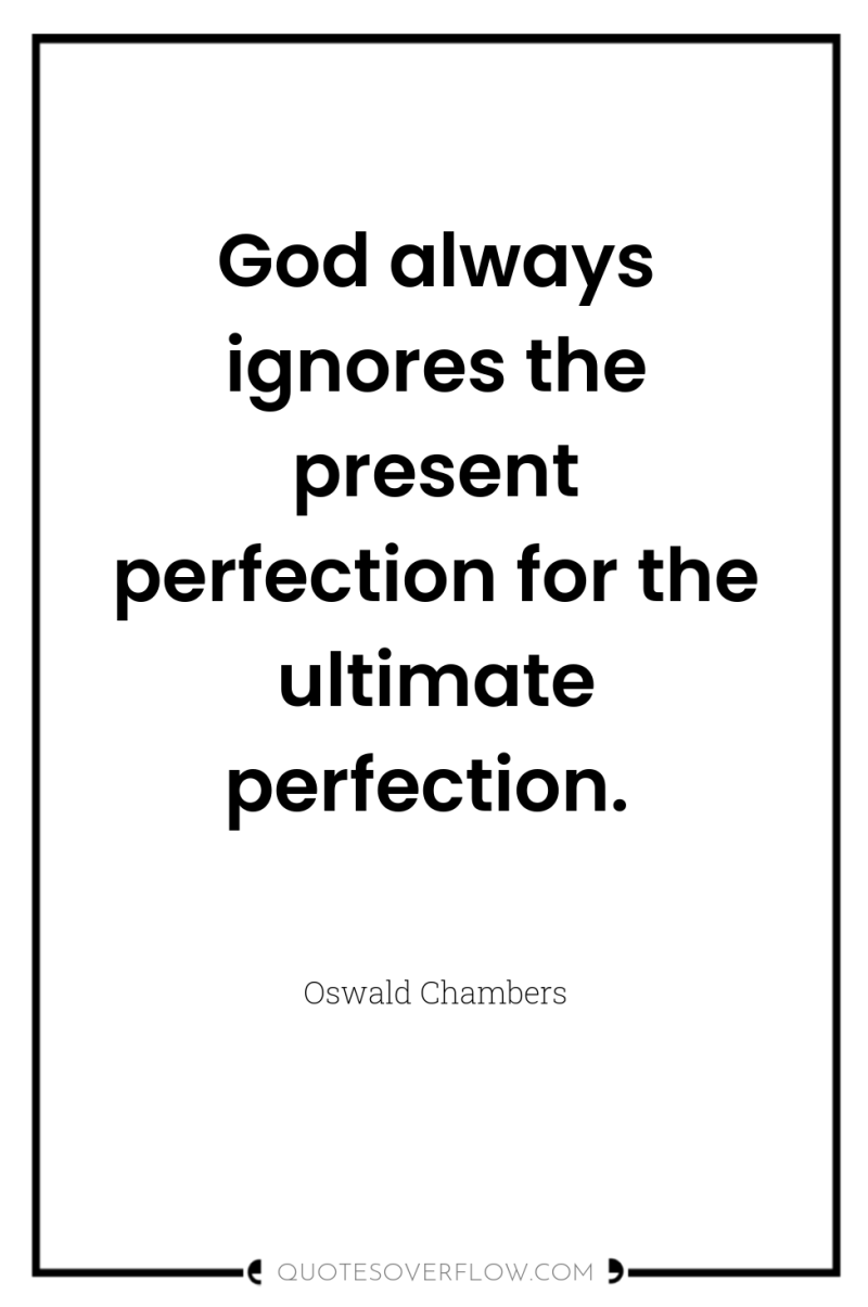 God always ignores the present perfection for the ultimate perfection. 