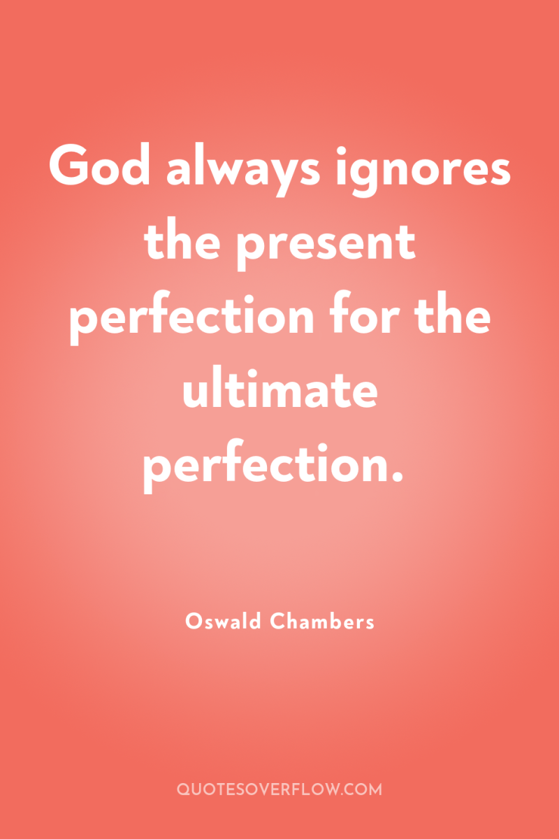 God always ignores the present perfection for the ultimate perfection. 