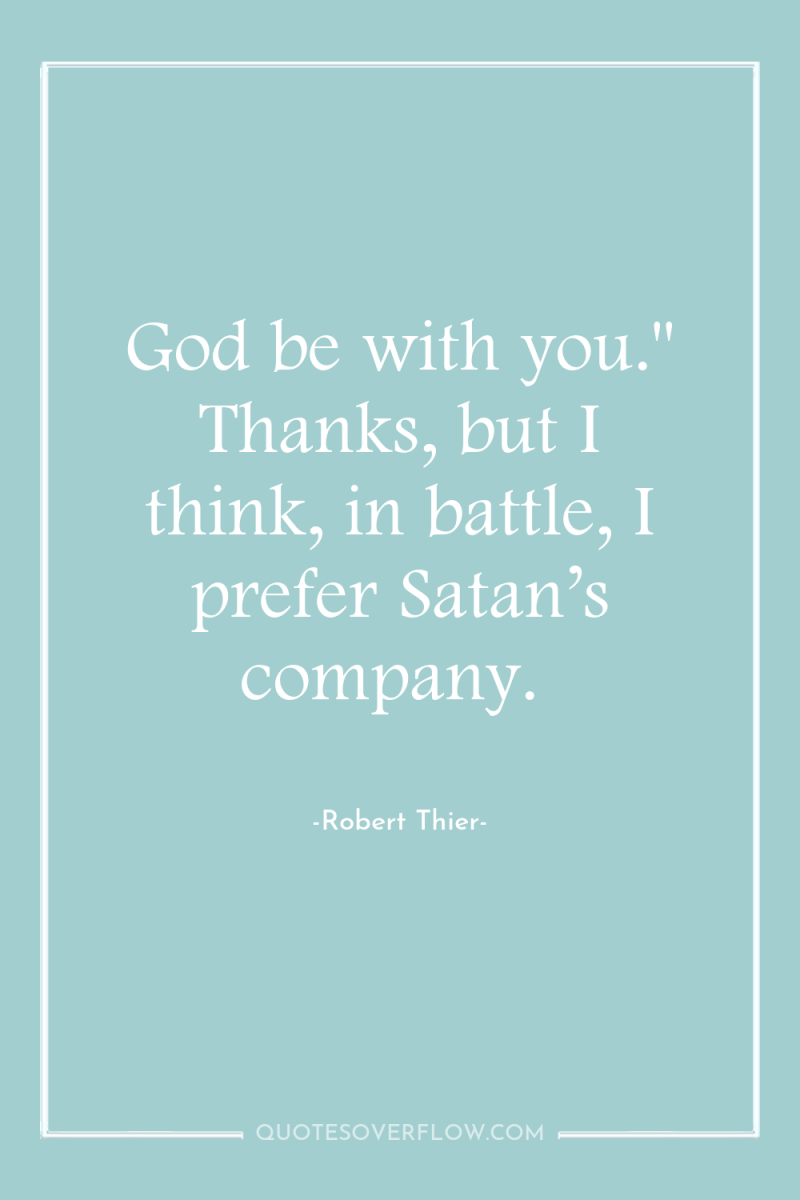 God be with you.'' Thanks, but I think, in battle,...