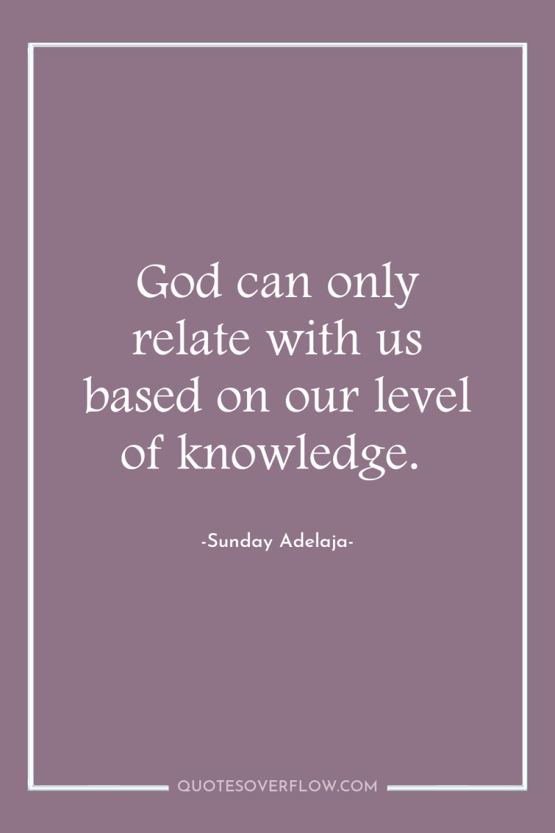 God can only relate with us based on our level...
