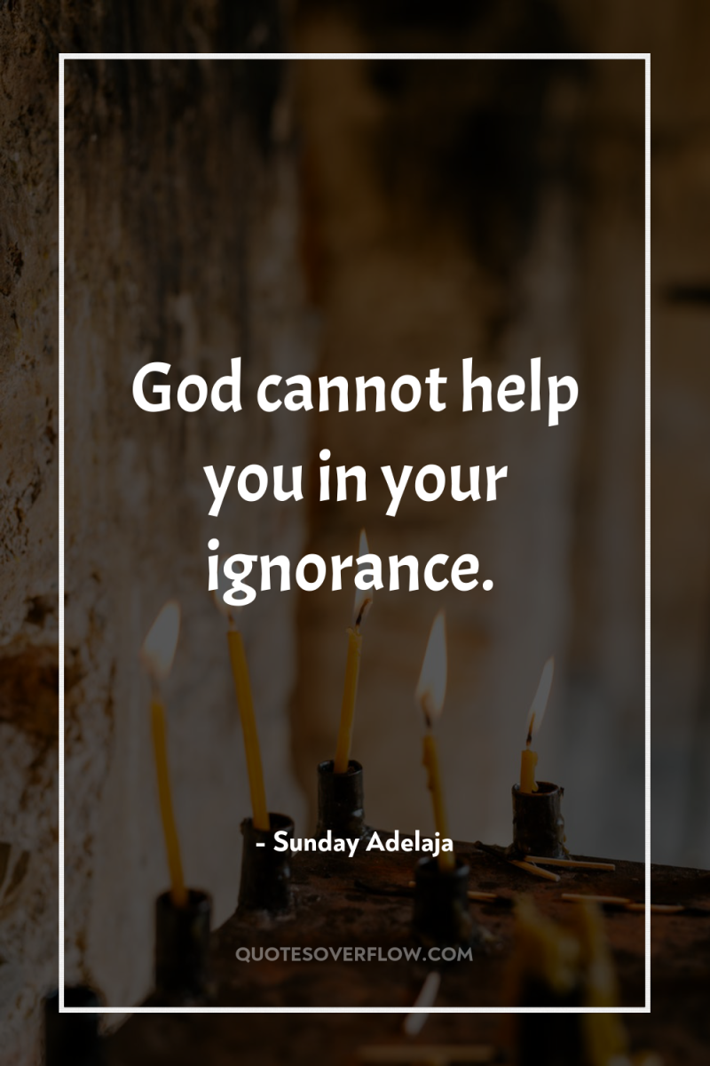 God cannot help you in your ignorance. 
