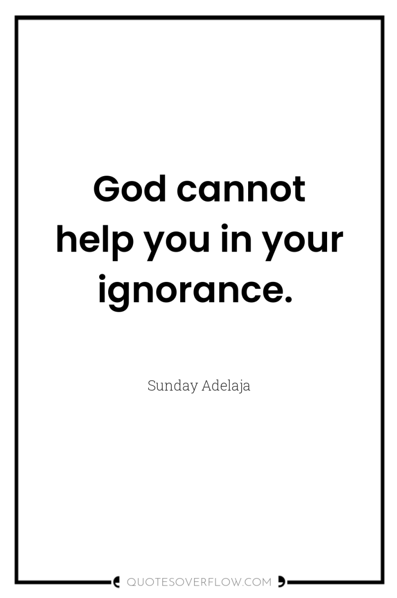 God cannot help you in your ignorance. 