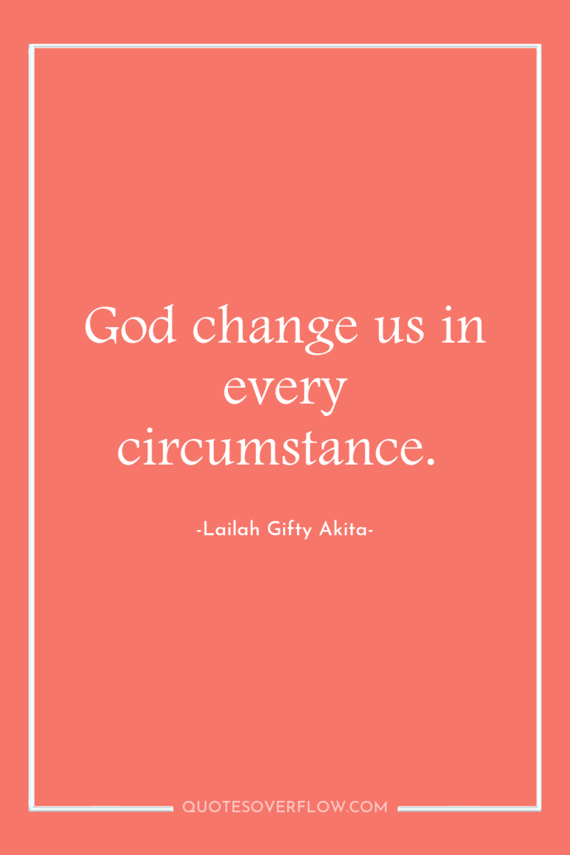 God change us in every circumstance. 