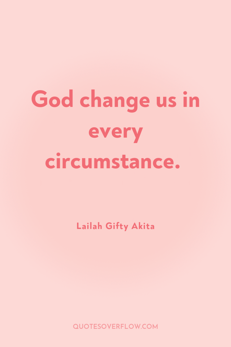 God change us in every circumstance. 