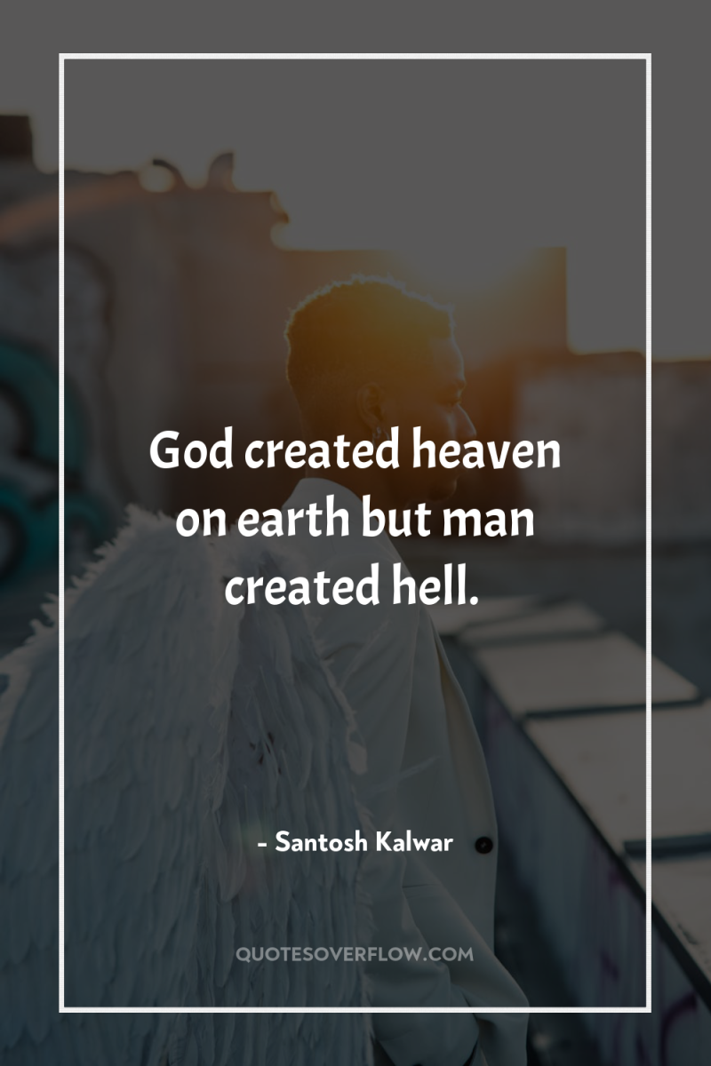 God created heaven on earth but man created hell. 