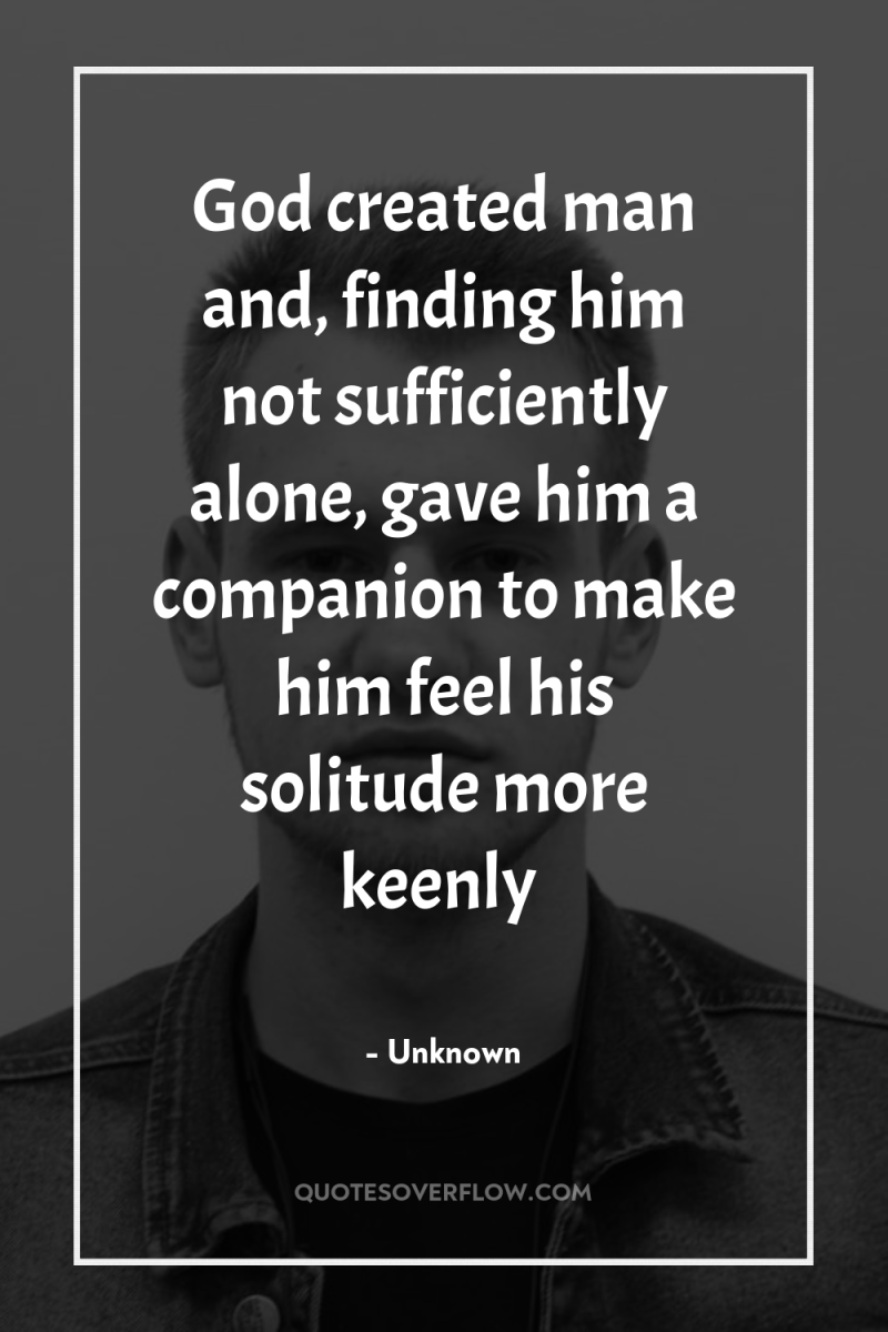 God created man and, finding him not sufficiently alone, gave...