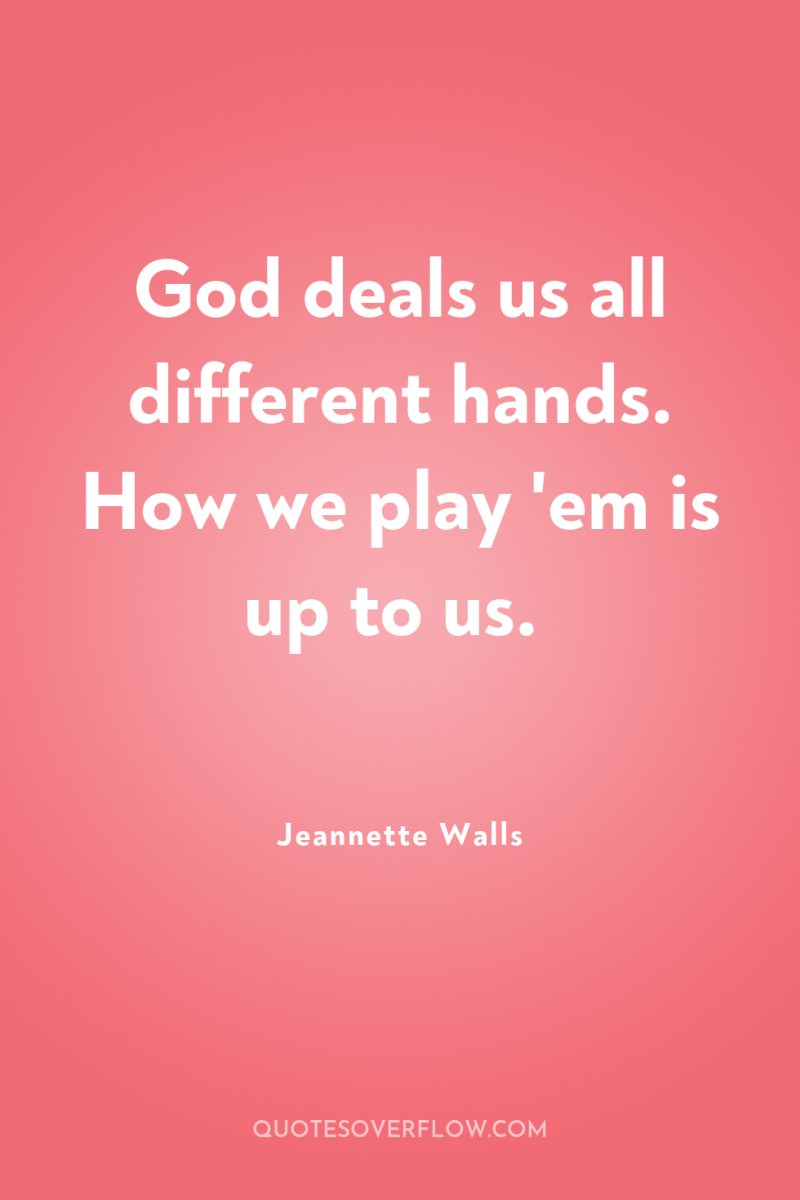 God deals us all different hands. How we play 'em...