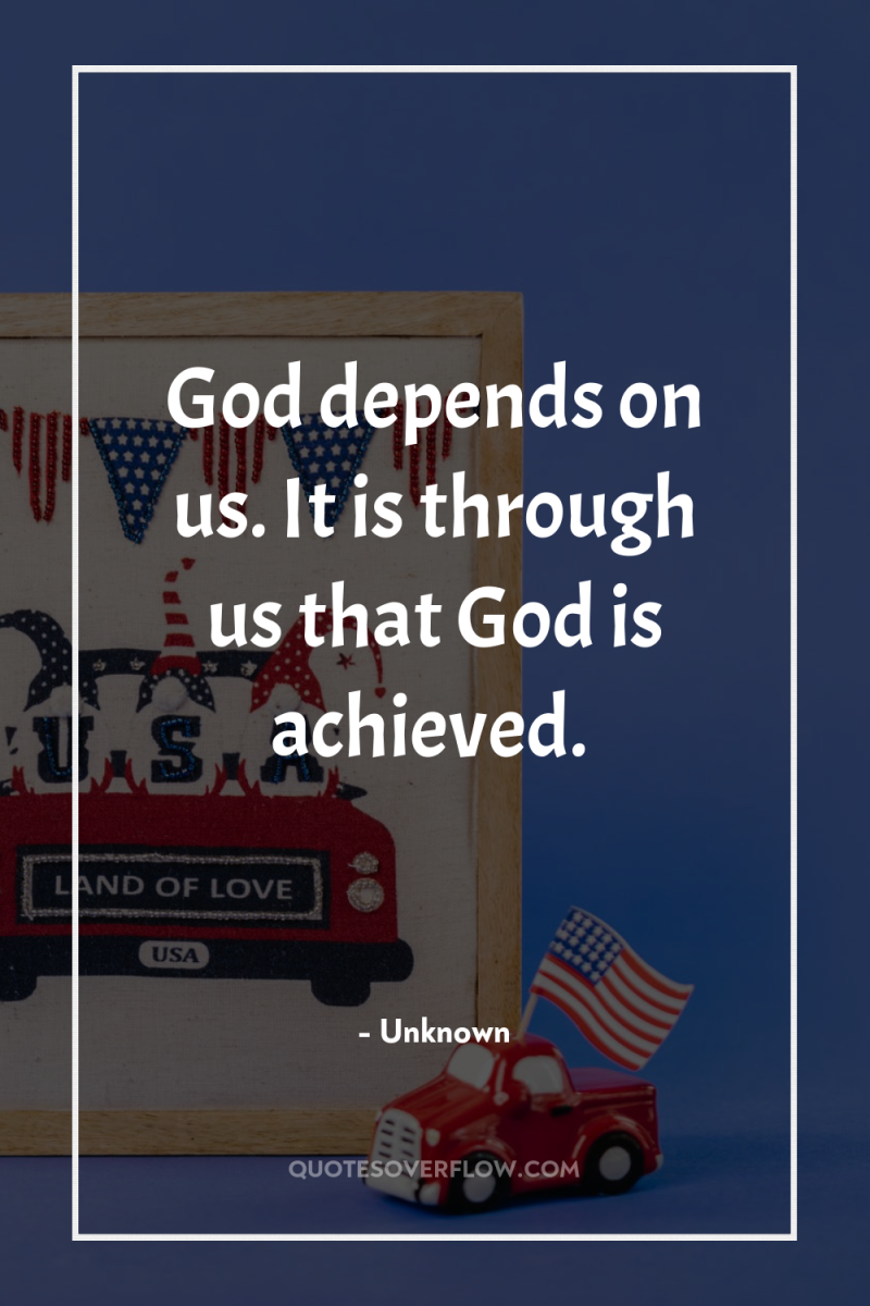 God depends on us. It is through us that God...