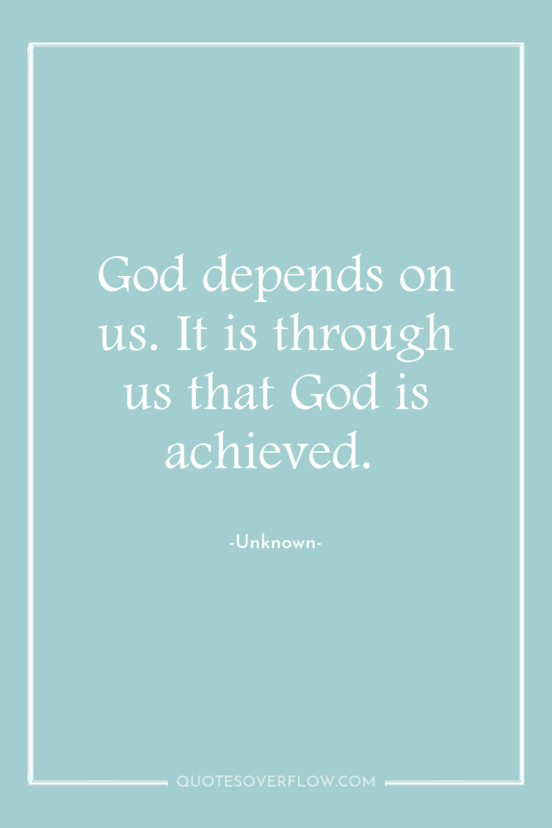 God depends on us. It is through us that God...
