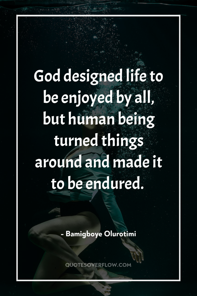 God designed life to be enjoyed by all, but human...