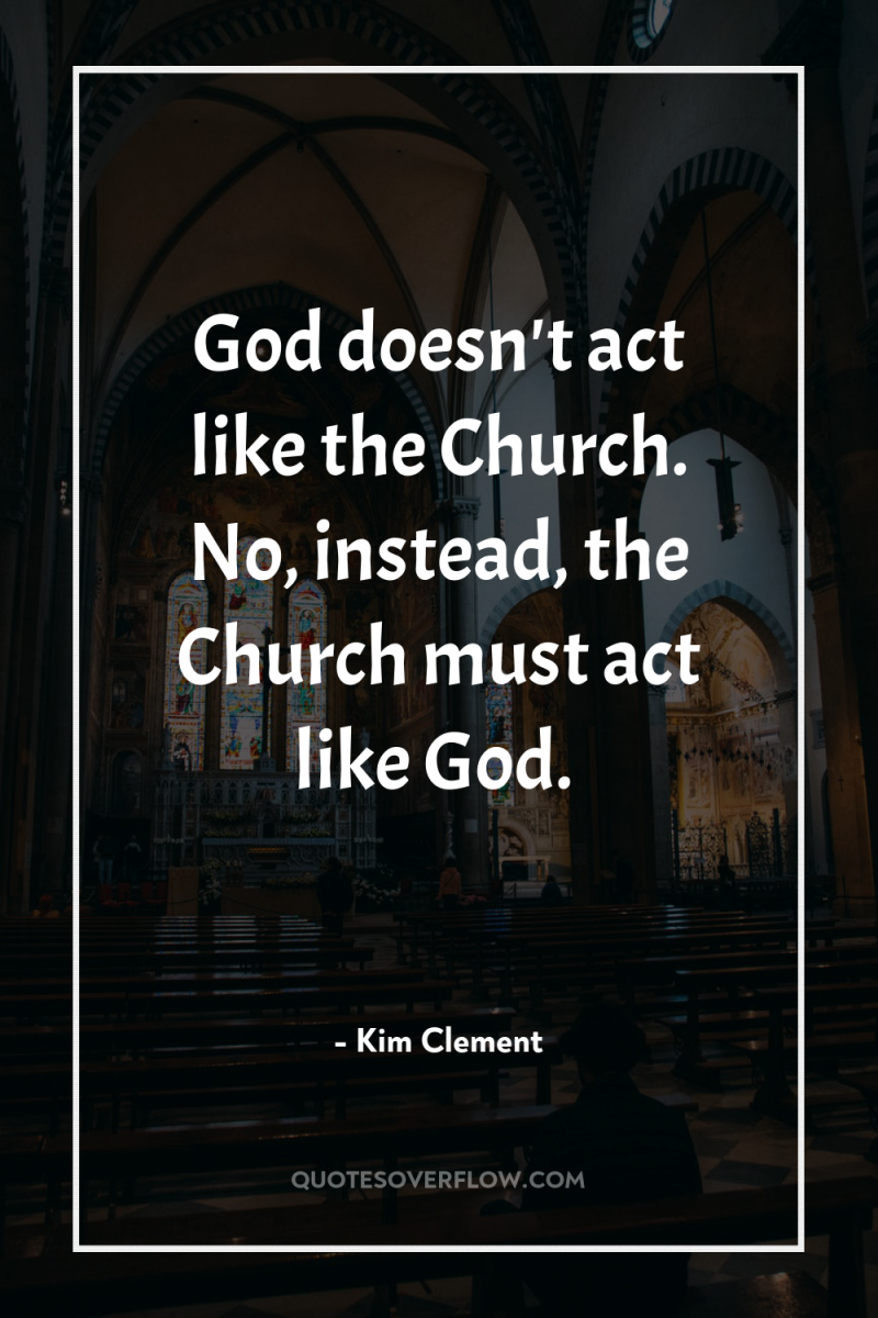 God doesn't act like the Church. No, instead, the Church...