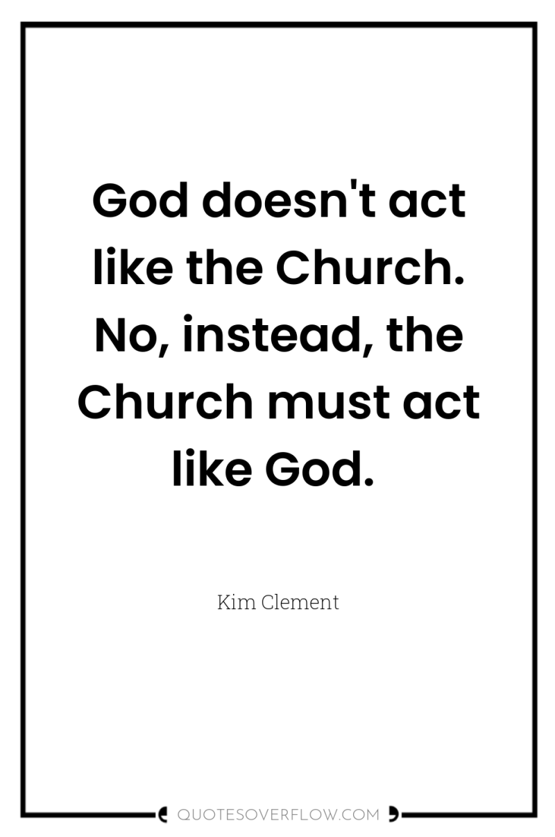 God doesn't act like the Church. No, instead, the Church...